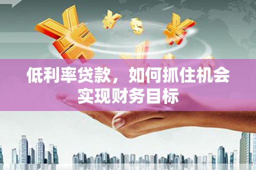 台西低利率贷款，如何抓住机会实现财务目标