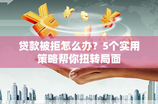 台西贷款被拒怎么办？5个实用策略帮你扭转局面