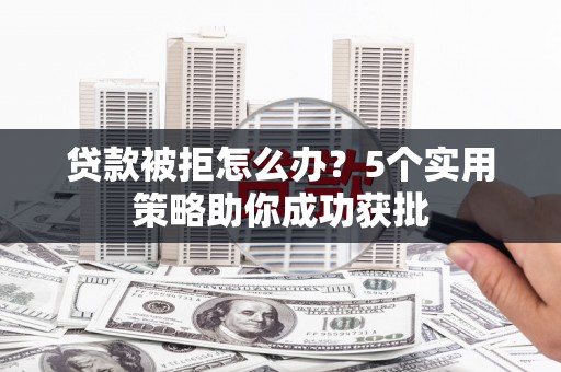 台西贷款被拒怎么办？5个实用策略助你成功获批