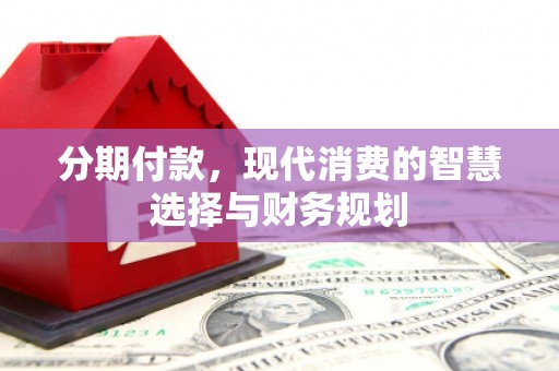 台西分期付款，现代消费的智慧选择与财务规划