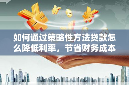 台西如何通过策略性方法贷款怎么降低利率，节省财务成本