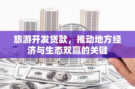台西旅游开发贷款，推动地方经济与生态双赢的关键