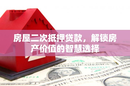 台西房屋二次抵押贷款，解锁房产价值的智慧选择