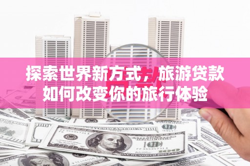 台西探索世界新方式，旅游贷款如何改变你的旅行体验