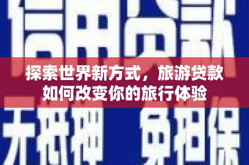 台西探索世界新方式，旅游贷款如何改变你的旅行体验