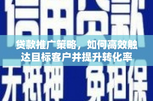 台西贷款推广策略，如何高效触达目标客户并提升转化率