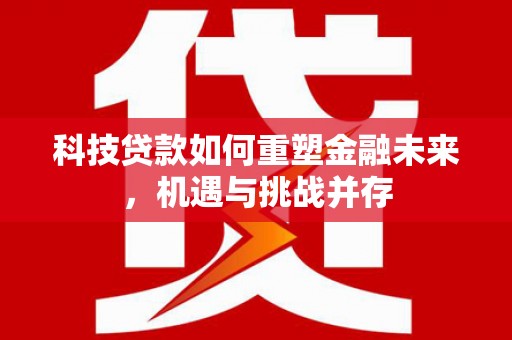 台西科技贷款如何重塑金融未来，机遇与挑战并存