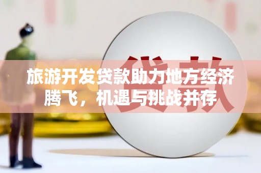 台西旅游开发贷款助力地方经济腾飞，机遇与挑战并存