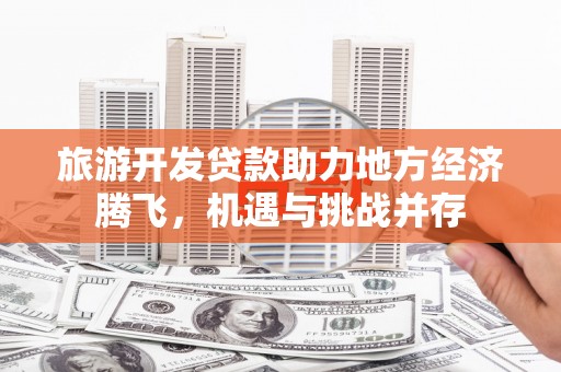台西旅游开发贷款助力地方经济腾飞，机遇与挑战并存