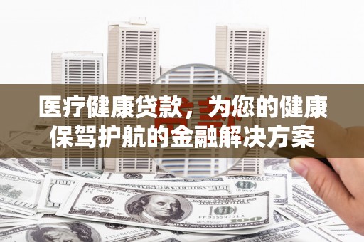 台西医疗健康贷款，为您的健康保驾护航的金融解决方案