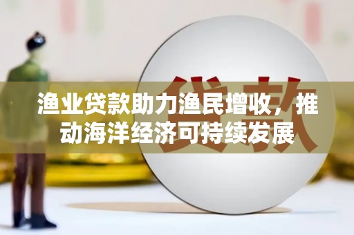 台西渔业贷款助力渔民增收，推动海洋经济可持续发展