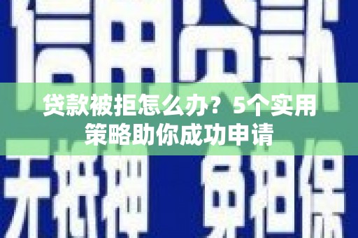台西贷款被拒怎么办？5个实用策略助你成功申请