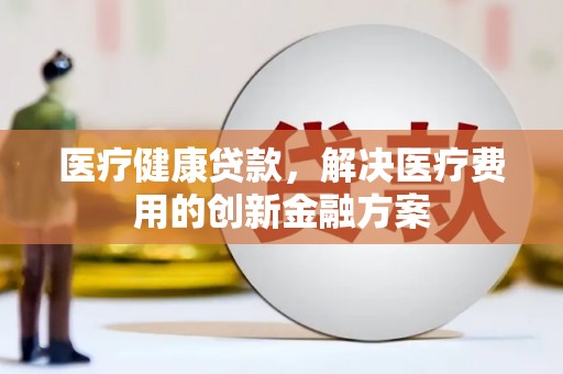 台西医疗健康贷款，解决医疗费用的创新金融方案