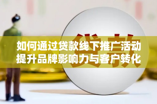 台西如何通过贷款线下推广活动提升品牌影响力与客户转化率