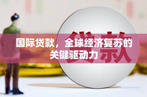 台西国际贷款，全球经济复苏的关键驱动力