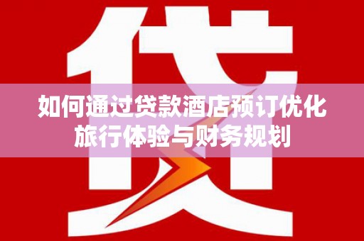 台西如何通过贷款酒店预订优化旅行体验与财务规划
