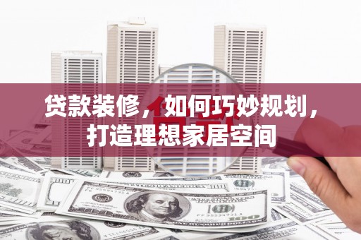 台西贷款装修，如何巧妙规划，打造理想家居空间
