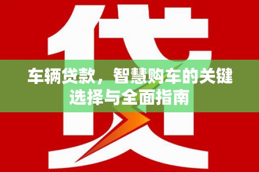 台西车辆贷款，智慧购车的关键选择与全面指南