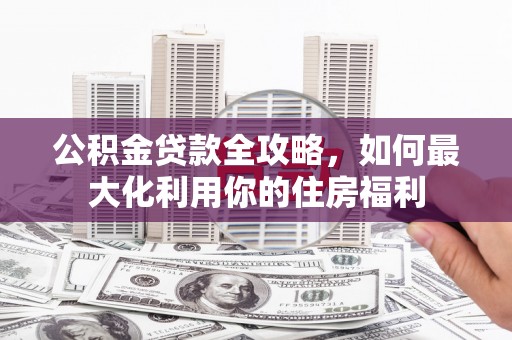 台西公积金贷款全攻略，如何最大化利用你的住房福利