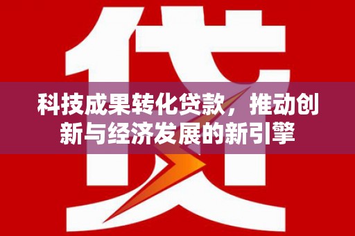 台西科技成果转化贷款，推动创新与经济发展的新引擎