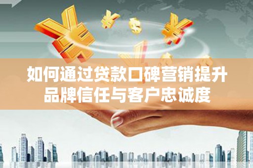 台西如何通过贷款口碑营销提升品牌信任与客户忠诚度
