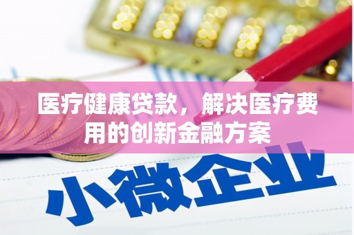 台西医疗健康贷款，解决医疗费用的创新金融方案