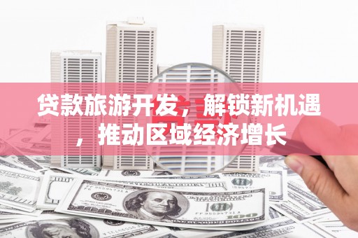 台西贷款旅游开发，解锁新机遇，推动区域经济增长