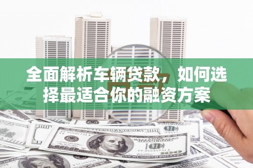 台西全面解析车辆贷款，如何选择最适合你的融资方案