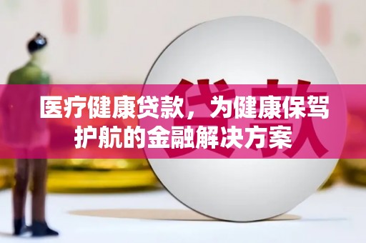 台西医疗健康贷款，为健康保驾护航的金融解决方案