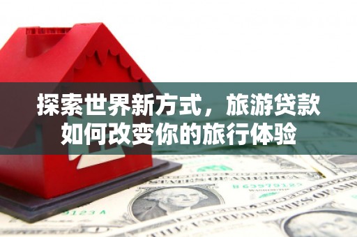 台西探索世界新方式，旅游贷款如何改变你的旅行体验